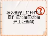怎么查焊工特种作业操作证北碚区(北碚焊工证查询)