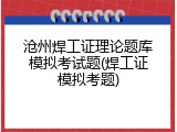 沧州焊工证理论题库模拟考试题(焊工证模拟考题)