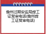 儋州过期安监局焊工证复审电话(儋州焊工证复审电话)