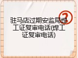 驻马店过期安监局焊工证复审电话(焊工证复审电话)