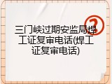 三门峡过期安监局焊工证复审电话(焊工证复审电话)