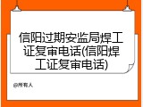 信阳过期安监局焊工证复审电话(信阳焊工证复审电话)