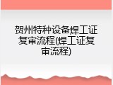 贺州特种设备焊工证复审流程(焊工证复审流程)