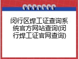 闵行区焊工证查询系统官方网站查询(闵行焊工证官网查询)