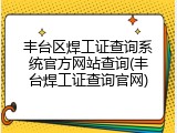 丰台区焊工证查询系统官方网站查询(丰台焊工证查询官网)