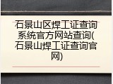 石景山区焊工证查询系统官方网站查询(石景山焊工证查询官网)