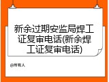 新余过期安监局焊工证复审电话(新余焊工证复审电话)