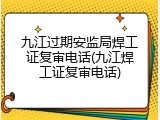 九江过期安监局焊工证复审电话(九江焊工证复审电话)