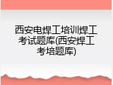 西安电焊工培训焊工考试题库(西安焊工考培题库)