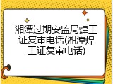 湘潭过期安监局焊工证复审电话(湘潭焊工证复审电话)