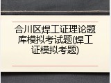 合川区焊工证理论题库模拟考试题(焊工证模拟考题)