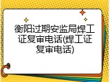 衡阳过期安监局焊工证复审电话(焊工证复审电话)