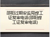 邵阳过期安监局焊工证复审电话(邵阳焊工证复审电话)