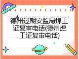 德州过期安监局焊工证复审电话(德州焊工证复审电话)