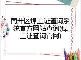 南开区焊工证查询系统官方网站查询(焊工证查询官网)