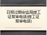 日照过期安监局焊工证复审电话(焊工证复审电话)