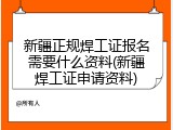 新疆正规焊工证报名需要什么资料(新疆焊工证申请资料)