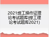 2021焊工操作证理论考试题库(焊工理论考试题库2021)