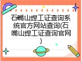 石嘴山焊工证查询系统官方网站查询(石嘴山焊工证查询官网)
