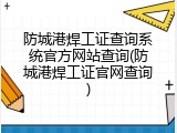 防城港焊工证查询系统官方网站查询(防城港焊工证官网查询)