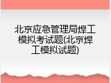 北京应急管理局焊工模拟考试题(北京焊工模拟试题)