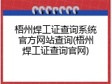 梧州焊工证查询系统官方网站查询(梧州焊工证查询官网)