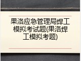果洛应急管理局焊工模拟考试题(果洛焊工模拟考题)