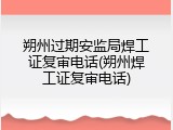 朔州过期安监局焊工证复审电话(朔州焊工证复审电话)