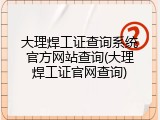大理焊工证查询系统官方网站查询(大理焊工证官网查询)