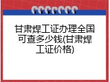 甘肃焊工证办理全国可查多少钱(甘肃焊工证价格)