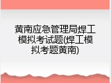 黄南应急管理局焊工模拟考试题(焊工模拟考题黄南)