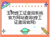 玉树焊工证查询系统官方网站查询(焊工证查询官网)