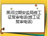 黑河过期安监局焊工证复审电话(焊工证复审电话)