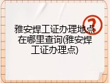 雅安焊工证办理地点在哪里查询(雅安焊工证办理点)