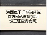 海西焊工证查询系统官方网站查询(海西焊工证查询官网)