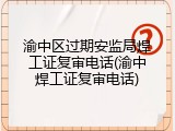 渝中区过期安监局焊工证复审电话(渝中焊工证复审电话)
