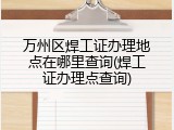 万州区焊工证办理地点在哪里查询(焊工证办理点查询)
