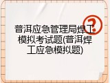普洱应急管理局焊工模拟考试题(普洱焊工应急模拟题)