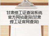 甘肃焊工证查询系统官方网站查询(甘肃焊工证官网查询)