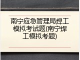 南宁应急管理局焊工模拟考试题(南宁焊工模拟考题)