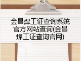 金昌焊工证查询系统官方网站查询(金昌焊工证查询官网)