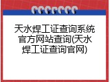 天水焊工证查询系统官方网站查询(天水焊工证查询官网)