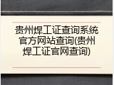 贵州焊工证查询系统官方网站查询(贵州焊工证官网查询)