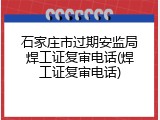 石家庄市过期安监局焊工证复审电话(焊工证复审电话)