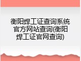 衡阳焊工证查询系统官方网站查询(衡阳焊工证官网查询)