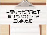 三亚应急管理局焊工模拟考试题(三亚焊工模拟考题)
