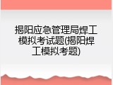 揭阳应急管理局焊工模拟考试题(揭阳焊工模拟考题)