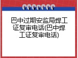 巴中过期安监局焊工证复审电话(巴中焊工证复审电话)