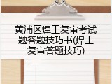 黄浦区焊工复审考试题答题技巧书(焊工复审答题技巧)