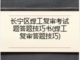 长宁区焊工复审考试题答题技巧书(焊工复审答题技巧)